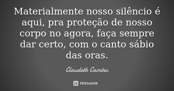 Materialmente nosso silêncio é aqui, pra proteção de nosso corpo no agora, faça sempre dar certo, com o canto sábio das oras.... Frase de Claudeth Camões.