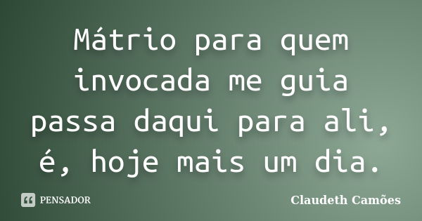 Mátrio para quem invocada me guia passa daqui para ali, é, hoje mais um dia.... Frase de Claudeth Camões.