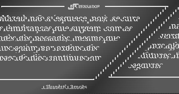 Mazela não sí esquece, pois, se cura nas lembranças que surgem, com as verdades dos passados, mesmo que pra alguns sejam por ordens dos futuros, bases de dias c... Frase de Claudeth Camões.