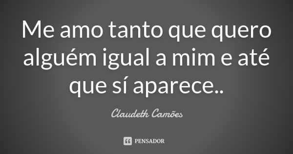 Me amo tanto que quero alguém igual a mim e até que sí aparece..... Frase de Claudeth Camões.