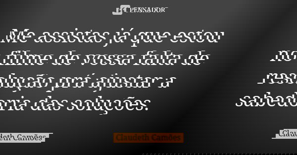 Me assistas já que estou no filme de vossa falta de resolução prá ajustar a sabedoria das soluções.... Frase de Claudeth Camões.