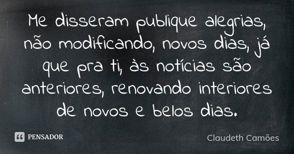 Me disseram publique alegrias, não modificando, novos dias, já que pra ti, às notícias são anteriores, renovando interiores de novos e belos dias.... Frase de Claudeth Camões.