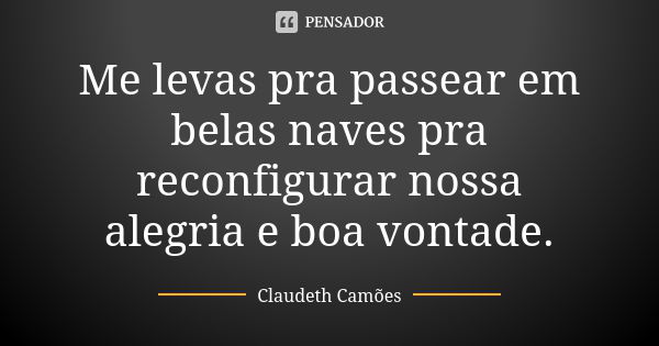 Me levas pra passear em belas naves pra reconfigurar nossa alegria e boa vontade.... Frase de Claudeth Camões.