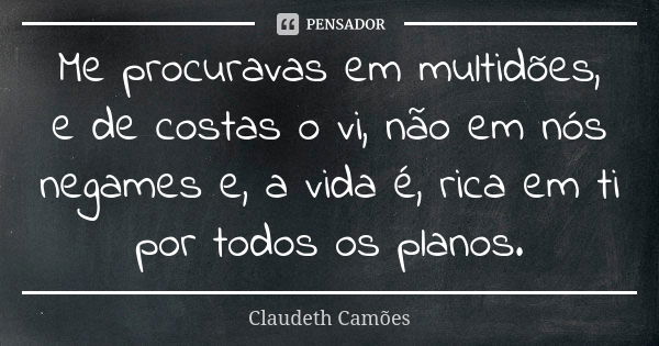 Me procuravas em multidões, e de costas o vi, não em nós negames e, a vida é, rica em ti por todos os planos.... Frase de Claudeth Camões.