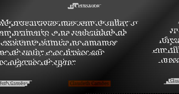 Me procuravas mas sem te olhar, o vi em primeiro, e na velocidade da força existente ístmica no amamos em filme de valor, e as brisas são nossas alegrias de vig... Frase de Claudeth Camões.