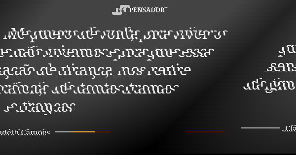 Me quero de volta, pra viver o que não vivemos e pra que essa sensação de tirança, nos retire da ignorância, de tantas tramas e tranças.... Frase de Claudeth Camões.