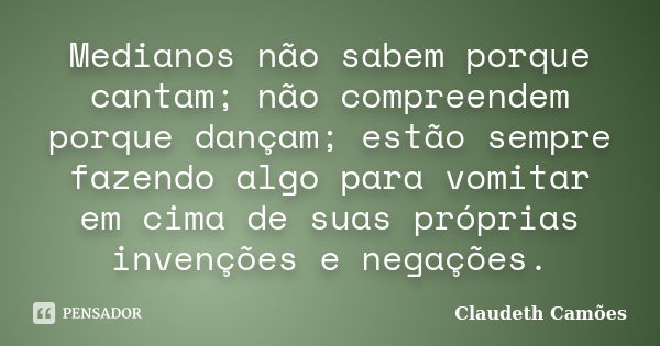 Medianos não sabem porque cantam; não compreendem porque dançam; estão sempre fazendo algo para vomitar em cima de suas próprias invenções e negações.... Frase de Claudeth Camões.