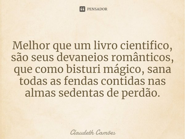 ⁠Melhor que um livro cientifico, são seus devaneios românticos, que como bisturi mágico, sana todas as fendas contidas nas almas sedentas de perdão.... Frase de Claudeth Camões.