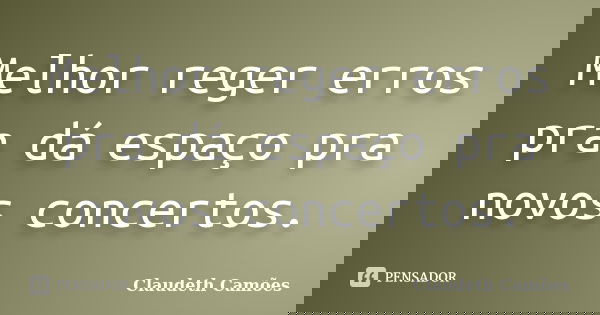 Melhor reger erros pra dá espaço pra novos concertos.... Frase de Claudeth Camões.