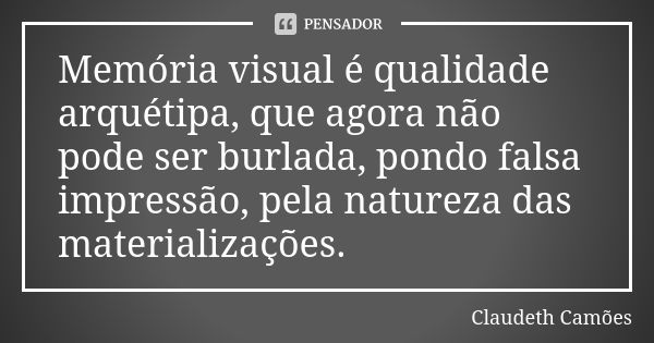 Memória visual é qualidade arquétipa, que agora não pode ser burlada, pondo falsa impressão, pela natureza das materializações.... Frase de Claudeth Camões.