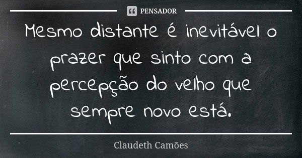 Mesmo distante é inevitável o prazer que sinto com a percepção do velho que sempre novo está.... Frase de Claudeth Camões.