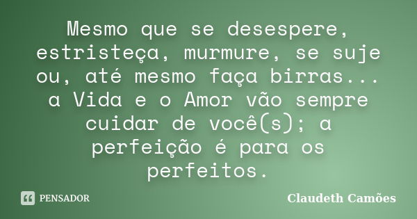 Mesmo que se desespere, estristeça, murmure, se suje ou, até mesmo faça birras... a Vida e o Amor vão sempre cuidar de você(s); a perfeição é para os perfeitos.... Frase de Claudeth Camões.