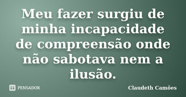 Meu fazer surgiu de minha incapacidade de compreensão onde não sabotava nem a ilusão.... Frase de Claudeth Camões.