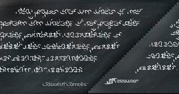 Meu grupo era um único e, me jogaram em únicas, é na graça das alegrias, pintando recordarias, a necessidade das sabedorias, pondo sedas pra acertar, correnteza... Frase de Claudeth Camões.