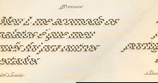 Meu L me acomoda os palatos é que meu português foi pra outros estados.... Frase de Claudeth Camões.