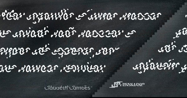 Meu orgulho é uma massa que ainda não nasceu e do tempo de espera por alguém que nunca reviveu.... Frase de Claudeth Camões.