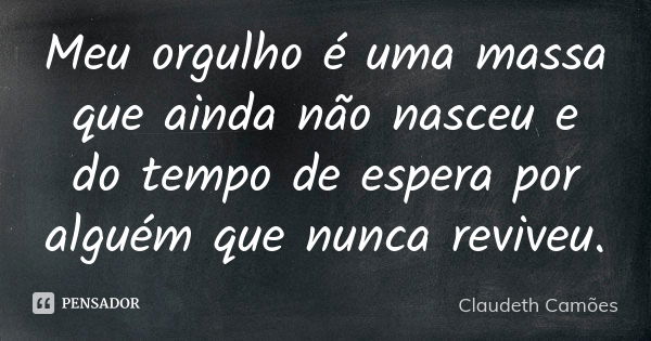 Meu orgulho é uma massa que ainda não nasceu e do tempo de espera por alguém que nunca reviveu.... Frase de Claudeth Camões.