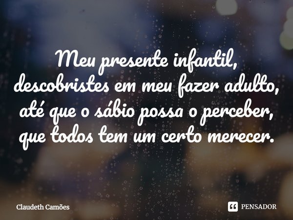 ⁠Meu presente infantil, descobristes em meu fazer adulto, até que o sábio possa o perceber, que todos tem um certo merecer.... Frase de Claudeth Camões.