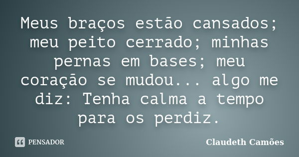 Meus braços estão cansados; meu peito cerrado; minhas pernas em bases; meu coração se mudou... algo me diz: Tenha calma a tempo para os perdiz.... Frase de Claudeth Camões.