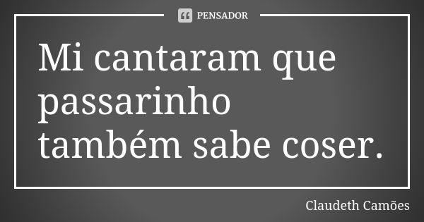 Mi cantaram que passarinho também sabe coser.... Frase de Claudeth Camões.