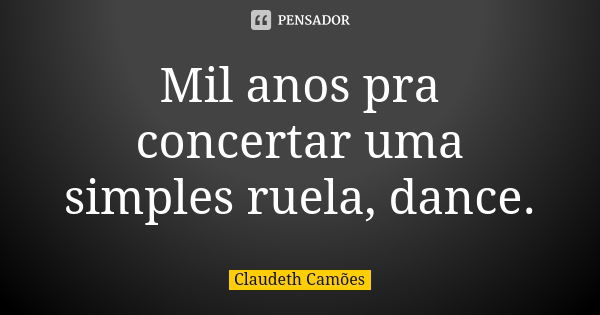 Mil anos pra concertar uma simples ruela, dance.... Frase de Claudeth Camões.