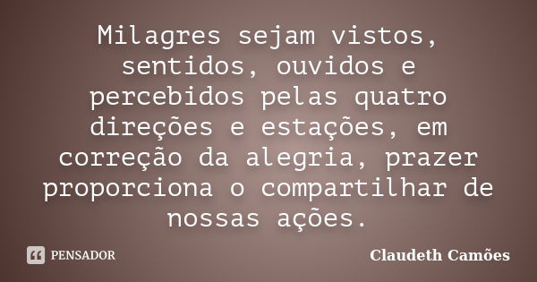 Milagres sejam vistos, sentidos, ouvidos e percebidos pelas quatro direções e estações, em correção da alegria, prazer proporciona o compartilhar de nossas açõe... Frase de Claudeth Camões.