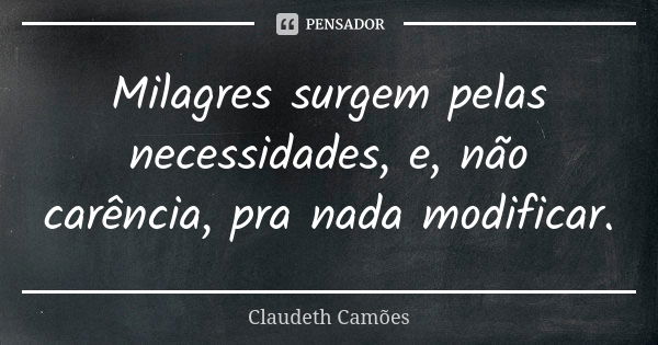 Milagres surgem pelas necessidades, e, não carência, pra nada modificar.... Frase de Claudeth Camões.