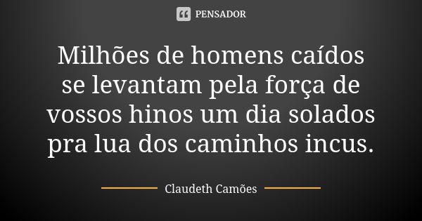 Milhões de homens caídos se levantam pela força de vossos hinos um dia solados pra lua dos caminhos incus.... Frase de Claudeth Camões.