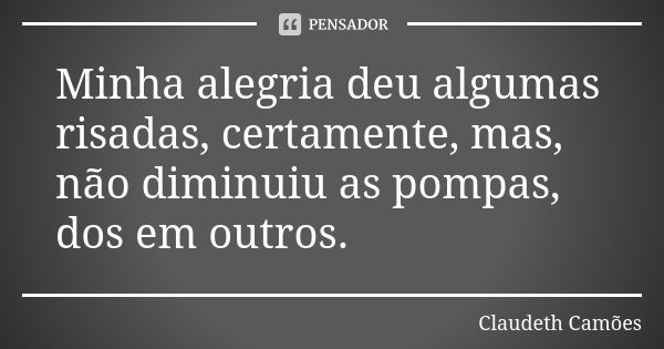 Minha alegria deu algumas risadas, certamente, mas, não diminuiu as pompas, dos em outros.... Frase de Claudeth Camões.