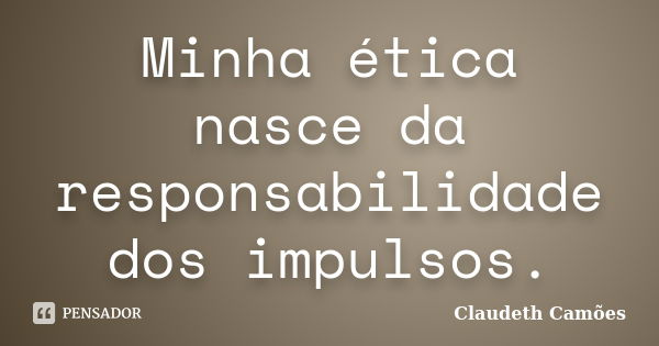 Minha ética nasce da responsabilidade dos impulsos.... Frase de Claudeth Camões.