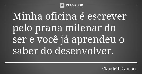 Minha oficina é escrever pelo prana milenar do ser e você já aprendeu o saber do desenvolver.... Frase de Claudeth Camões.