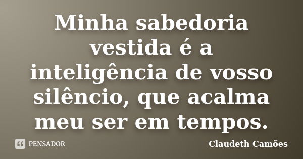 Minha sabedoria vestida é a inteligência de vosso silêncio, que acalma meu ser em tempos.... Frase de Claudeth Camões.