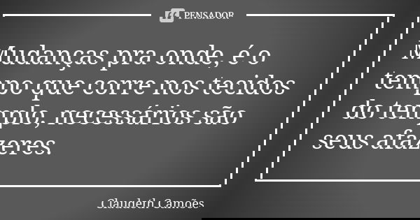 Mudanças pra onde, é o tempo que corre nos tecidos do templo, necessários são seus afazeres.... Frase de Claudeth Camões.