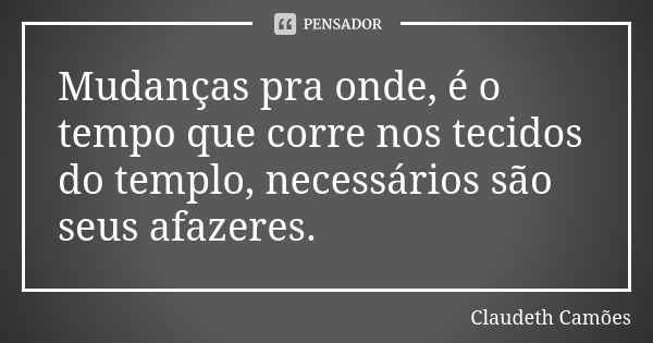 Mudanças pra onde, é o tempo que corre nos tecidos do templo, necessários são seus afazeres.... Frase de Claudeth Camões.