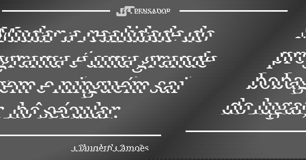 Mudar a realidade do programa é uma grande bobagem e ninguém sai do lugar, hô sécular.... Frase de Claudeth Camões.
