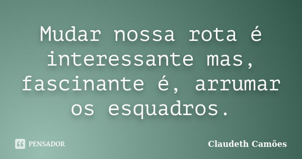 Mudar nossa rota é interessante mas, fascinante é, arrumar os esquadros.... Frase de Claudeth Camões.