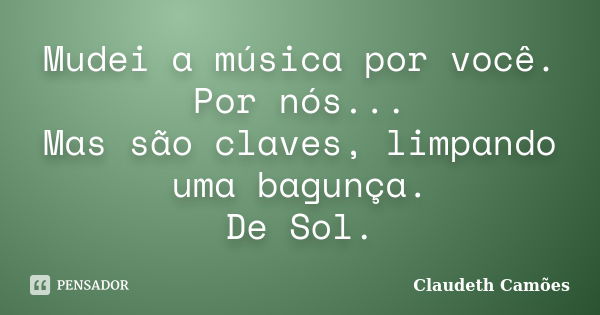 Mudei a música por você. Por nós... Mas são claves, limpando uma bagunça. De Sol.... Frase de Claudeth Camões.