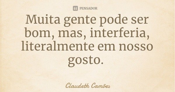 Muita gente pode ser bom, mas, interferia, literalmente em nosso gosto.... Frase de Claudeth Camões.