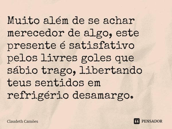 ⁠Muito além de se achar merecedor de algo, este presente é satisfativo pelos livres goles que sábio trago, libertando teus sentidos em refrigério desamargo.... Frase de Claudeth Camões.