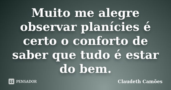 Muito me alegre observar planícies é certo o conforto de saber que tudo é estar do bem.... Frase de Claudeth Camões.