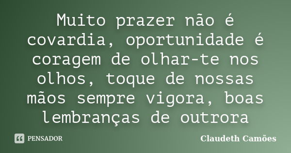 Muito prazer não é covardia, oportunidade é coragem de olhar-te nos olhos, toque de nossas mãos sempre vigora, boas lembranças de outrora... Frase de Claudeth Camões.