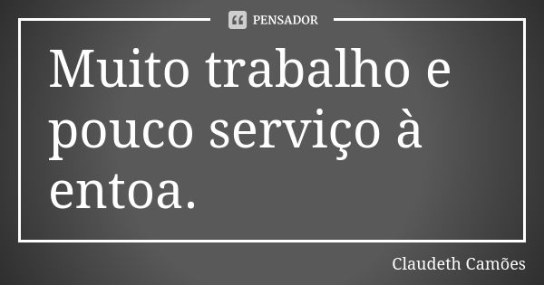 Muito trabalho e pouco serviço à entoa.... Frase de Claudeth Camões.