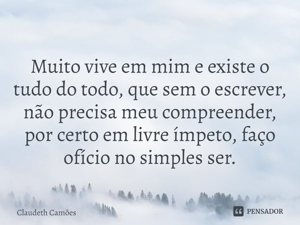 ⁠Muito vive em mim e existe o tudo do todo, que sem o escrever, não precisa meu compreender, por certo em livre ímpeto, faço ofício no simples ser.... Frase de Claudeth Camões.