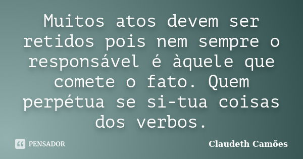 Muitos atos devem ser retidos pois nem sempre o responsável é àquele que comete o fato. Quem perpétua se si-tua coisas dos verbos.... Frase de Claudeth Camões.