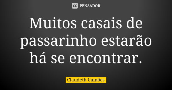 Muitos casais de passarinho estarão há se encontrar.... Frase de Claudeth Camões.