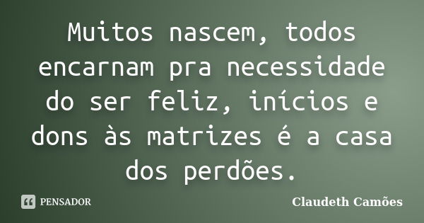 Muitos nascem, todos encarnam pra necessidade do ser feliz, inícios e dons às matrizes é a casa dos perdões.... Frase de Claudeth Camões.