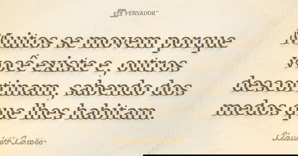 Muitos se movem porque você existe e, outros descortinam, sabendo dos medos que lhes habitam.... Frase de Claudeth Camões.