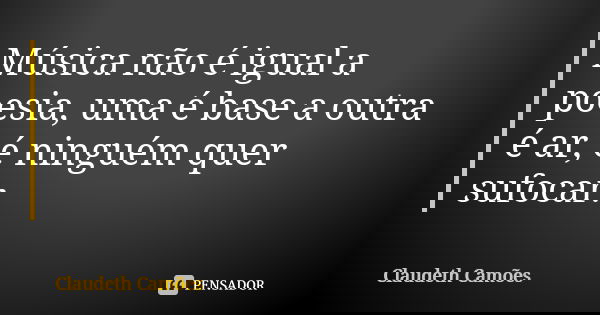 Música não é igual a poesia, uma é base a outra é ar, é ninguém quer sufocar.... Frase de Claudeth Camões.