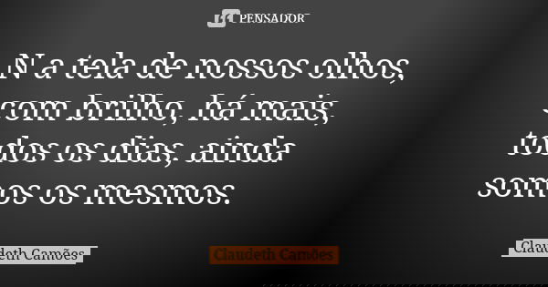 N a tela de nossos olhos, com brilho, há mais, todos os dias, ainda somos os mesmos.... Frase de Claudeth Camões.