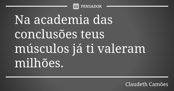 Na academia das conclusões teus músculos já ti valeram milhões.... Frase de Claudeth Camões.